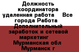 Должность координатора(удаленная работа) - Все города Работа » Дополнительный заработок и сетевой маркетинг   . Мурманская обл.,Мурманск г.